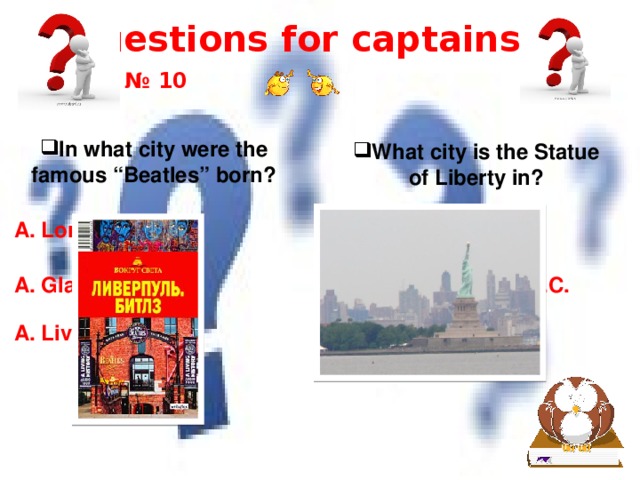 Questions for captains № 10 In what city were the famous “Beatles” born? What city is the Statue of Liberty in? A. London A. Miami A. Washington D.C. A. Glasgow A. New York A. Liverpool 