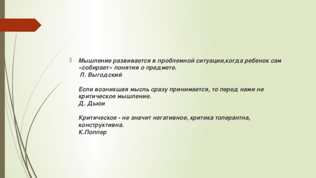 Мышление развивается в проблемной ситуации,когда ребенок сам «собирает» понятия о предмете.  Л. Выгодский   Если возникшая мысль сразу принимается, то перед нами не  критическое мышление.  Д. Дьюи   Критическое - не значит негативное, критика толерантна, конструктивна.  К.Поппер   