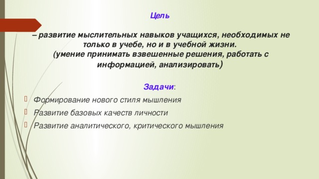 Цель    – развитие мыслительных навыков учащихся, необходимых не только в учебе, но и в учебной жизни.  (умение принимать взвешенные решения, работать с информацией, анализировать ) Задачи : Формирование нового стиля мышления Развитие базовых качеств личности Развитие аналитического, критического мышления 