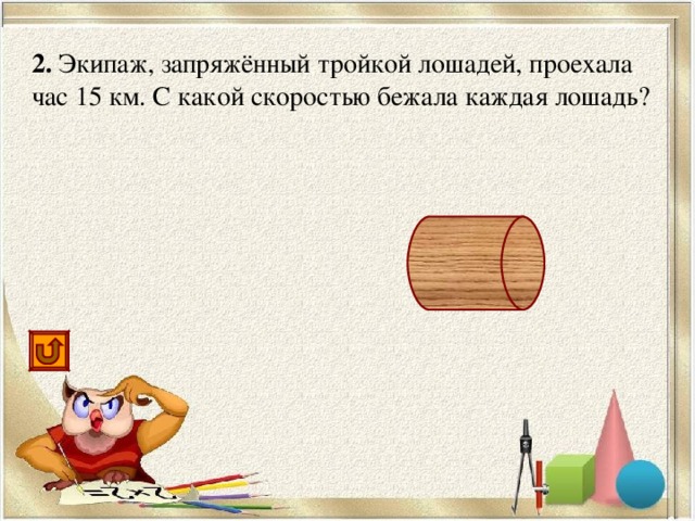 2. Экипаж, запряжённый тройкой лошадей, проехала час 15 км. С какой скоростью бежала каждая лошадь? 15 км/ч