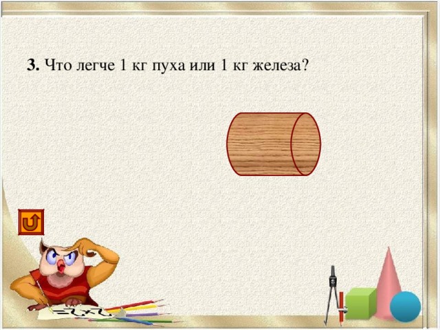 3. Что легче 1 кг пуха или 1 кг железа? поровну