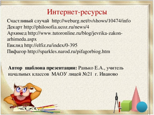 Интернет-ресурсы Счастливый случай http://weburg.net/tv/shows/10474/info  Декарт http://philosofia.ucoz.ru/news/4 Архимед http://www.tutoronline.ru/blog/jevrika-zakon-arhimeda.aspx Евклид http://elfiz.ru/index/0-395 Пифагор http://sparkles.narod.ru/pifagorbiog.htm Автор шаблона презентации: Ранько Е.А., учитель начальных классов МАОУ лицей №21 г. Иваново