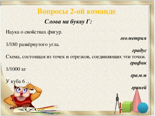 Вопросы 2-ой команде Слова на букву Г: Наука о свойствах фигур. геометрия 1/180 развёрнутого угла. градус Схема, состоящая из точек и отрезков, соединяющих эти точки. график 1/1000 кг грамм У куба 6 … граней