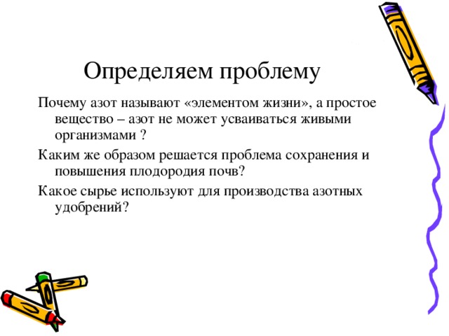 Определяем проблему Почему азот называют «элементом жизни», а простое вещество – азот не может усваиваться живыми организмами ? Каким же образом решается проблема сохранения и повышения плодородия почв? Какое сырье используют для производства азотных удобрений? 