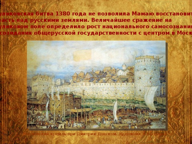 К уликовская битва 1380 года не позволила Мамаю восстановить власть над русскими землями. Величайшее сражение на Куликовом поле определило рост национального самосознания и созидания общерусской государственности с центром в Москве. Московский кремль при Дмитрии Донском. Художник А.Васнецов 