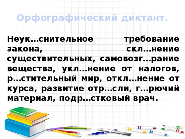 Орфографический диктант. Неук…снительное требование закона, скл…нение существительных, самовозг…рание вещества, укл…нение от налогов, р…стительный мир, откл…нение от курса, развитие отр…сли, г…рючий материал, подр…стковый врач.