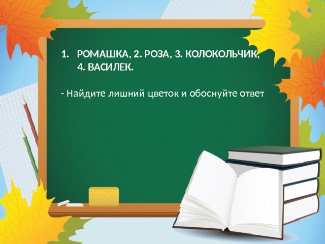 РОМАШКА, 2. РОЗА, 3. КОЛОКОЛЬЧИК, 4. ВАСИЛЕК.   - Найдите лишний цветок и обоснуйте ответ 