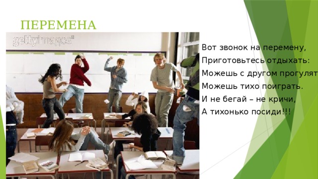 ПЕРЕМЕНА Вот звонок на перемену, Приготовьтесь отдыхать: Можешь с другом прогуляться, Можешь тихо поиграть. И не бегай – не кричи, А тихонько посиди!!!