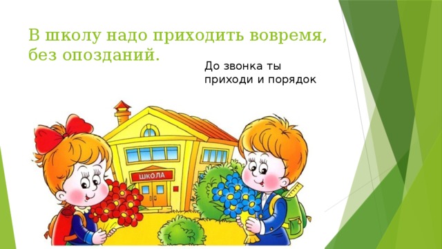 В школу надо приходить вовремя, без опозданий. До звонка ты приходи и порядок наводи.