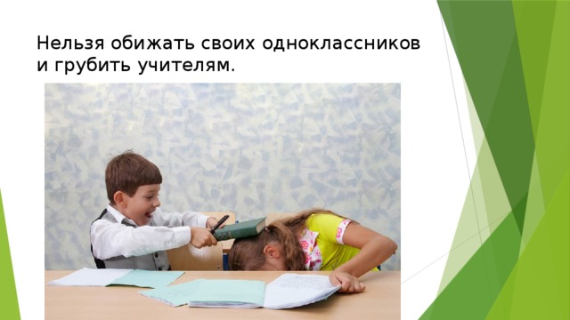 Нельзя обижать своих одноклассников и грубить учителям.