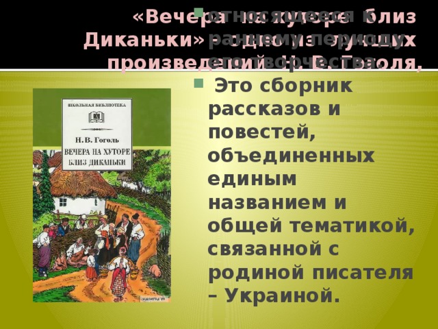 «Вечера на хуторе близ Диканьки» – одно из лучших произведений Н. В. Гоголя, относящееся к раннему периоду его творчества.  Это сборник рассказов и повестей, объединенных единым названием и общей тематикой, связанной с родиной писателя – Украиной. 