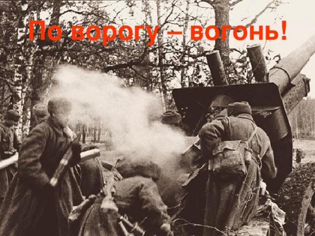 По ворогу – вогонь! 