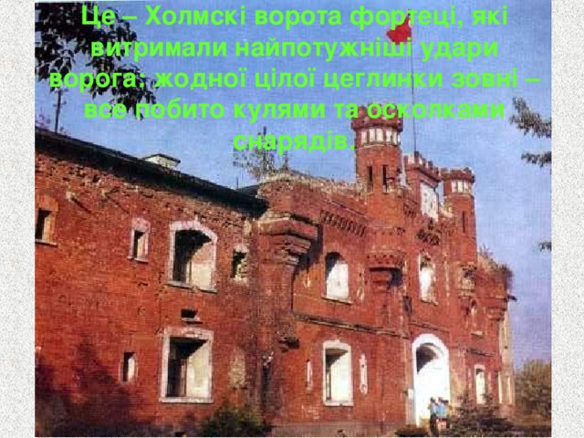 Це – Холмскі ворота фортеці, які витримали найпотужніші удари ворога: жодної цілої цеглинки зовні – все побито кулями та осколками снарядів. 