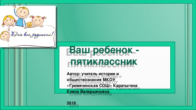 Ваш ребенок - пятиклассник Автор: учитель истории и обществознания МКОУ «Гремяченская СОШ» Каратыгина Елена Валерьяновна  2016 