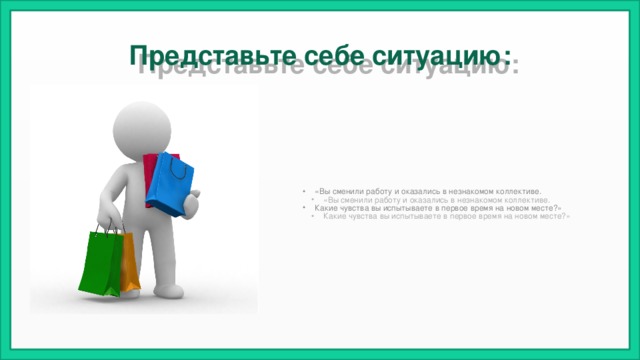 Представьте себе ситуацию: «Вы сменили работу и оказались в незнакомом коллективе. Какие чувства вы испытываете в первое время на новом месте?» 