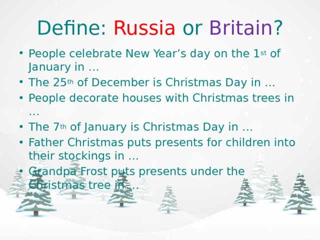 Define: Russia or Britain ? People celebrate New Year’s day on the 1 st of January in … The 25 th of December is Christmas Day in … People decorate houses with Christmas trees in … The 7 th of January is Christmas Day in … Father Christmas puts presents for children into their stockings in … Grandpa Frost puts presents under the Christmas tree in … 