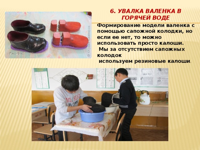 6. Увалка валенка в горячей воде   Формирование модели валенка с помощью сапожной колодки, но если ее нет, то можно использовать просто калоши.  Мы за отсутствием сапожных колодок  используем резиновые калоши . 