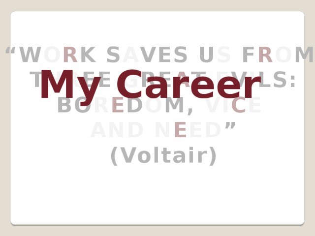 “ W O R K S A VES U S F R O M T HR EE G RE A T E V I LS: BO R E D O M, VI C E AND N E ED ” (Voltair) My Career 