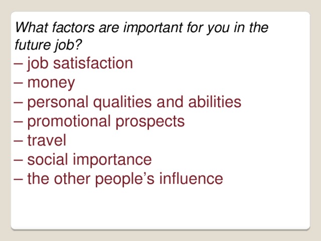 What factors are important for you in the future job? – job satisfaction – money – personal qualities and abilities – promotional prospects – travel – social importance – the other people’s influence 