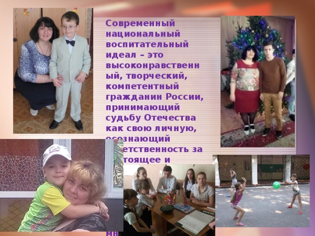 Современный национальный воспитательный идеал – это высоконравственный, творческий, компетентный гражданин России, принимающий судьбу Отечества как свою личную, осознающий ответственность за настоящее и будущее своей страны, укорененный в духовных и культурных традициях многонационального народа Российской Федерации 