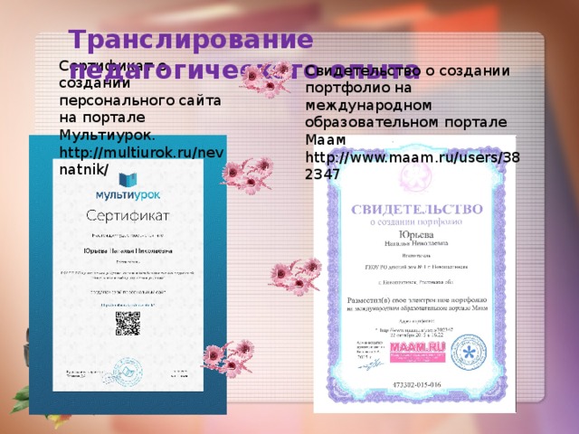 Транслирование педагогического опыта Сертификат о создании персонального сайта на портале Мультиурок. http://multiurok.ru/nevnatnik/ Свидетельство о создании портфолио на международном образовательном портале Маам http://www.maam.ru/users/382347 