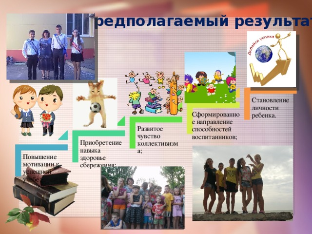 Предполагаемый результат Становление личности ребенка. Сформированное направление способностей воспитанников; Развитое чувство коллективизма; Приобретение навыка здоровье сбережения; Повышение мотивации к успешной учебе; 