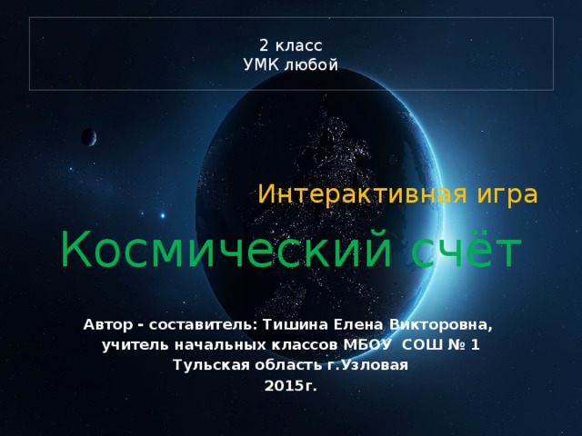 2 класс  УМК любой Интерактивная игра Космический счёт Автор - составитель: Тишина Елена Викторовна, учитель начальных классов МБОУ СОШ № 1 Тульская область г.Узловая 2015г. 