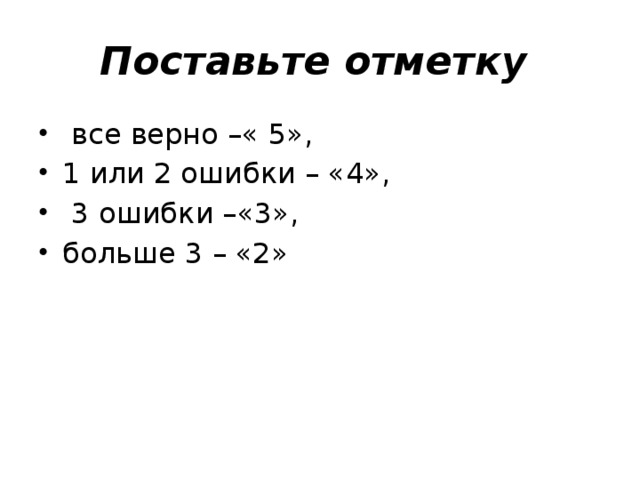 Поставьте отметку  все верно –« 5», 1 или 2 ошибки – «4»,  3 ошибки –«3», больше 3 – «2» 