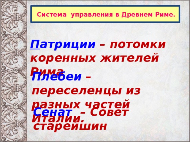  Система управления в Древнем Риме. П атриции – потомки коренных жителей Рима Плебеи – переселенцы из разных частей Италии. Сенат – Совет старейшин 