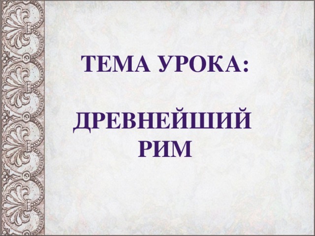 Тема урока:   ДРЕВНЕЙШИЙ РИМ 
