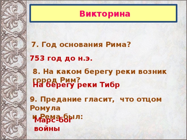  Викторина 7. Год основания Рима? 753 год до н.э. 8. На каком берегу реки возник город Рим? На берегу реки Тибр 9. Предание гласит, что отцом Ромула  и Рема был:  Марс-бог войны 