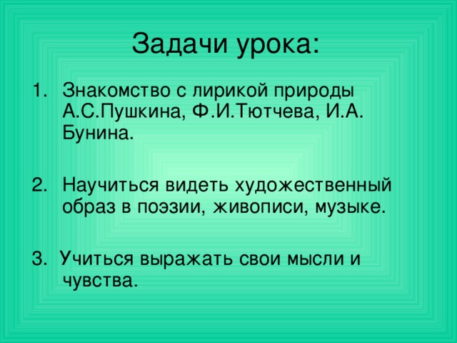 Задачи урока: Знакомство с лирикой природы А.С.Пушкина, Ф.И.Тютчева, И.А. Бунина. Научиться видеть художественный образ в поэзии, живописи, музыке. 3. Учиться выражать свои мысли и чувства .