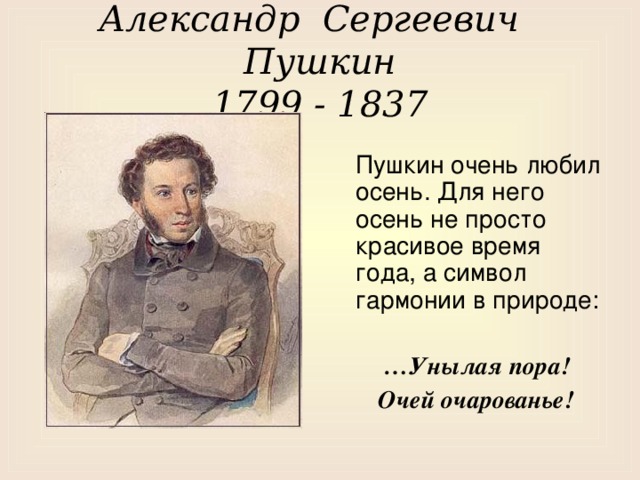 Александр Сергеевич Пушкин  1799 - 1837  Пушкин очень любил осень. Для него осень не просто красивое время года, а символ гармонии в природе:  … Унылая пора!  Очей очарованье!