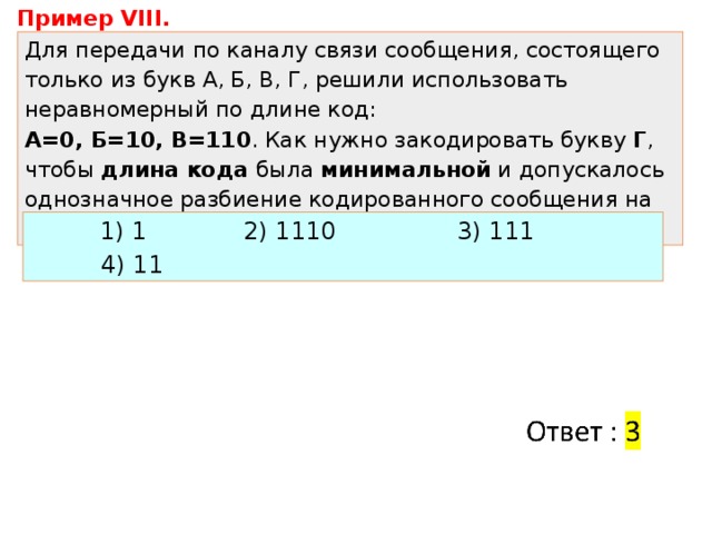 Пример VIII. Для передачи по каналу связи сообщения, состоящего только из букв А, Б, В, Г, решили использовать неравномерный по длине код:  A=0, Б=10, В=110 . Как нужно закодировать букву Г , чтобы длина кода была минимальной и допускалось однозначное разбиение кодированного сообщения на буквы? 1) 1   2) 1110   3) 111    4) 11 
