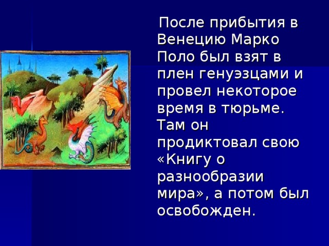  После прибытия в Венецию Марко Поло был взят в плен генуэзцами и провел некоторое время в тюрьме. Там он продиктовал свою «Книгу о разнообразии мира», а потом был освобожден. 