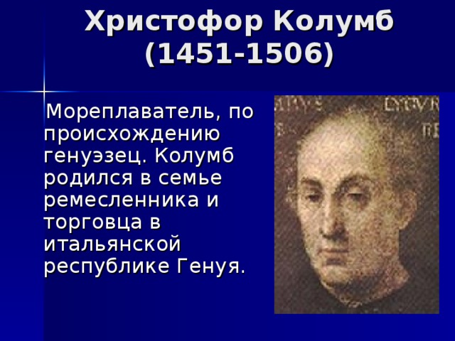 Христофор Колумб  (1451-1506)  Мореплаватель, по происхождению генуэзец. Колумб родился в семье ремесленника и торговца в итальянской республике Генуя. 