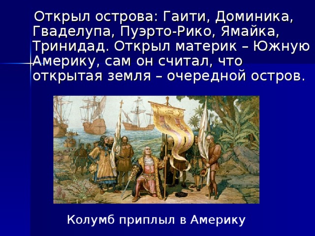  Открыл острова: Гаити, Доминика, Гваделупа, Пуэрто-Рико, Ямайка, Тринидад. Открыл материк – Южную Америку, сам он считал, что открытая земля – очередной остров. Колумб приплыл в Америку 