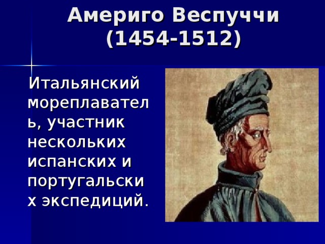 Америго Веспуччи  (1454-1512)  Итальянский мореплаватель, участник нескольких испанских и португальских экспедиций. 