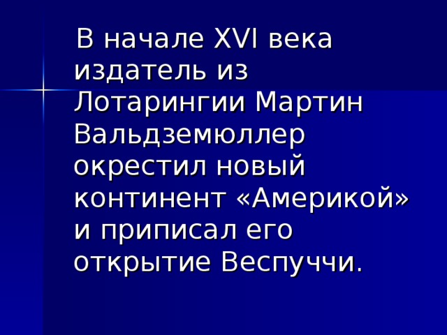  В начале XVI века издатель из Лотарингии Мартин Вальдземюллер окрестил новый континент «Америкой» и приписал его открытие Веспуччи. 