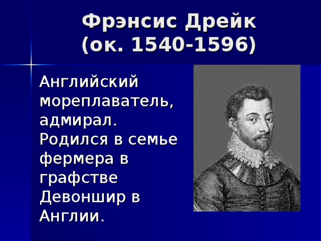 Фрэнсис Дрейк  (ок. 1540-1596)  Английский мореплаватель, адмирал. Родился в семье фермера в графстве Девоншир в Англии. 