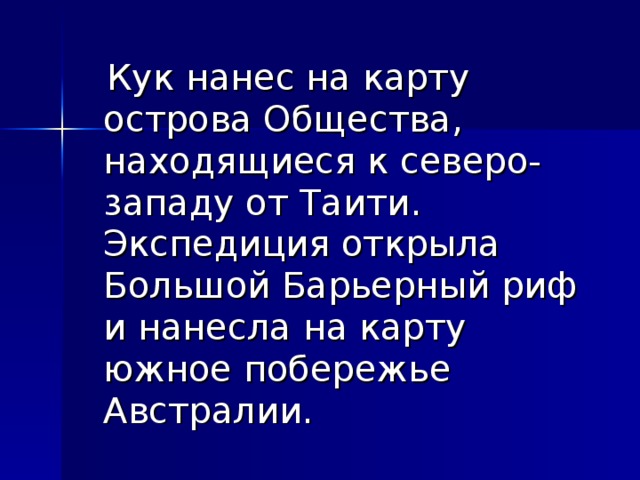  Кук нанес на карту острова Общества, находящиеся к северо-западу от Таити. Экспедиция открыла Большой Барьерный риф и нанесла на карту южное побережье Австралии. 