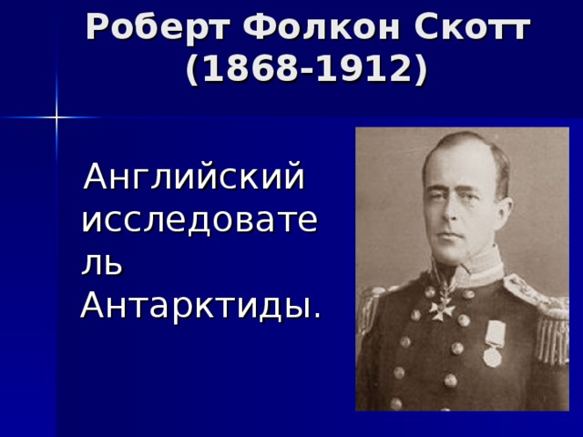 Роберт Фолкон Скотт  (1868-1912)  Английский исследователь Антарктиды. 