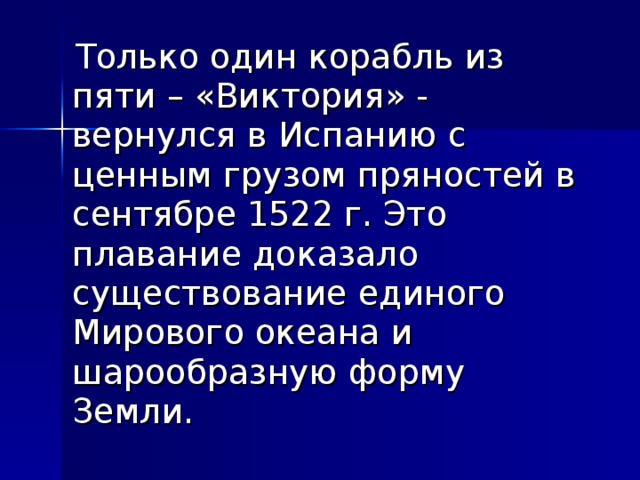  Только один корабль из пяти – «Виктория» - вернулся в Испанию с ценным грузом пряностей в сентябре 1522 г. Это плавание доказало существование единого Мирового океана и шарообразную форму Земли. 