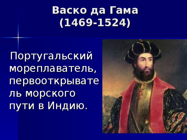 Васко да Гама  (1469-1524)  Португальский мореплаватель, первооткрыватель морского пути в Индию. 