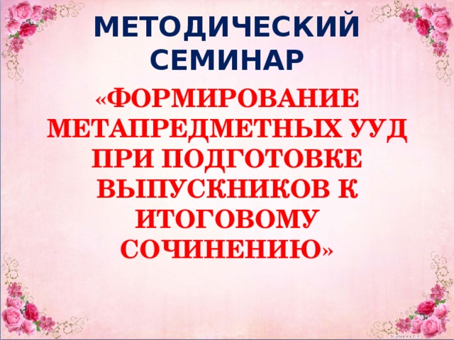 МЕТОДИЧЕСКИЙ СЕМИНАР «ФОРМИРОВАНИЕ МЕТАПРЕДМЕТНЫХ УУД ПРИ ПОДГОТОВКЕ ВЫПУСКНИКОВ К ИТОГОВОМУ СОЧИНЕНИЮ»