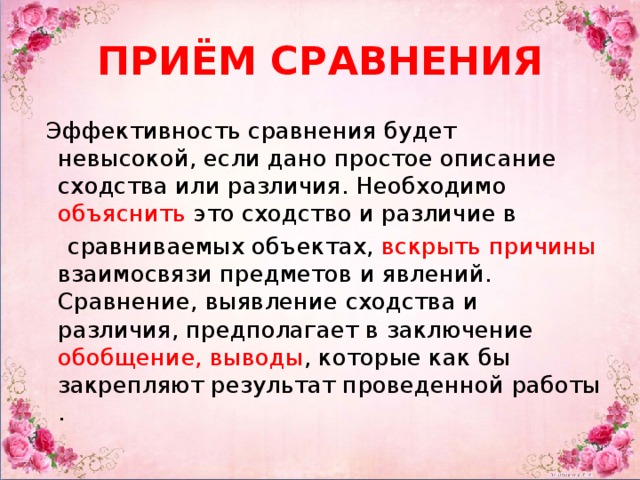 ПРИЁМ СРАВНЕНИЯ  Эффективность сравнения будет невысокой, если дано простое описание сходства или различия. Необходимо объяснить это сходство и различие в  сравниваемых объектах, вскрыть причины взаимосвязи предметов и явлений. Сравнение, выявление сходства и различия, предполагает в заключение обобщение, выводы , которые как бы закрепляют результат проведенной работы .