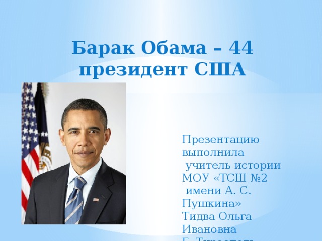 Барак Обама – 44 президент США Презентацию выполнила  учитель истории МОУ «ТСШ №2  имени А. С. Пушкина» Тидва Ольга Ивановна Г. Тирасполь 
