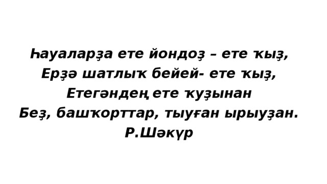 Һауаларҙа ете йондоҙ – ете ҡыҙ, Ерҙә шатлыҡ бейей- ете ҡыҙ, Етегәндең ете ҡуҙынан Беҙ, башҡорттар, тыуған ырыуҙан. Р.Шәкүр 