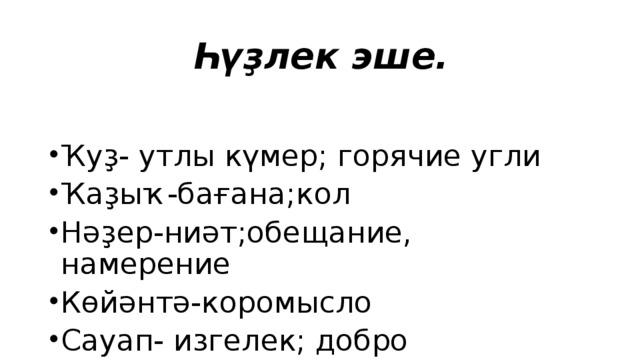 Һүҙлек эше. Ҡуҙ- утлы күмер; горячие угли Ҡаҙыҡ-бағана;кол Нәҙер-ниәт;обещание, намерение Көйәнтә-коромысло Сауап- изгелек; добро 