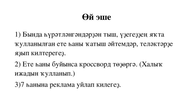  Өй эше 1) Бында һүрәтләнгәндәрҙән тыш, үҙегеҙҙең яҡта ҡулланылған ете һаны ҡатыш әйтемдәр, теләктәрҙе яҙып килтерегеҙ. 2) Ете һаны буйынса кроссворд төҙөргә. (Халыҡ ижадын ҡулланып.) 3)7 һанына реклама уйлап килегеҙ. 